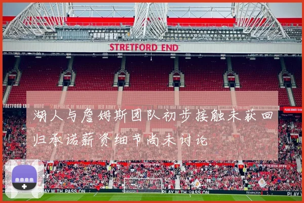 湖人与詹姆斯团队初步接触未获回归承诺薪资细节尚未讨论