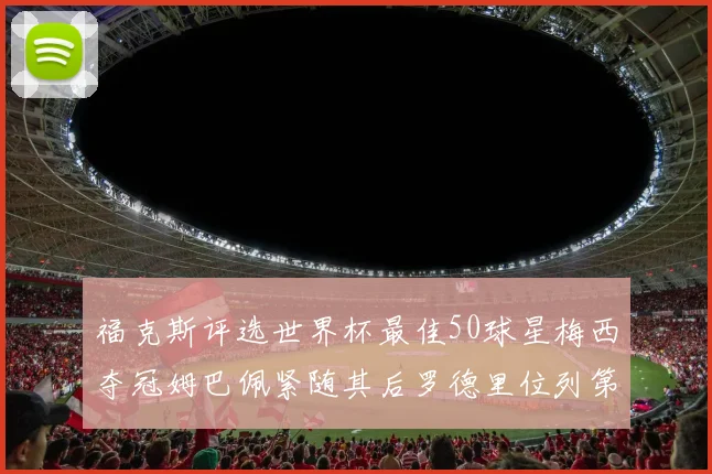 福克斯评选世界杯最佳50球星梅西夺冠姆巴佩紧随其后罗德里位列第七无C罗入围