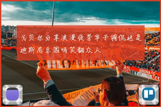 戈贝尔分享浪漫夜景华子调侃这是迪斯尼乐园吗笑翻众人