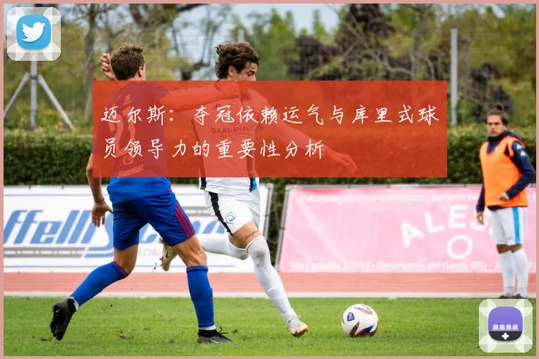 迈尔斯：夺冠依赖运气与库里式球员领导力的重要性分析