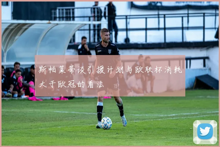 斯帕莱蒂谈引援计划与欧联杯消耗大于欧冠的看法