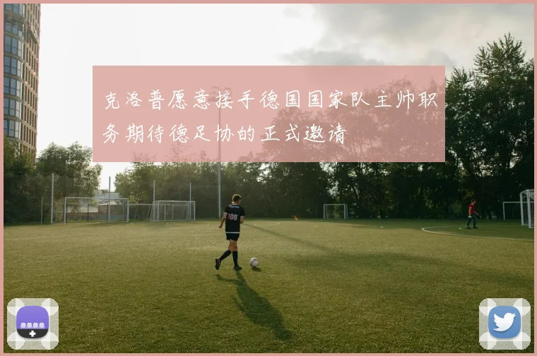 克洛普愿意接手德国国家队主帅职务期待德足协的正式邀请