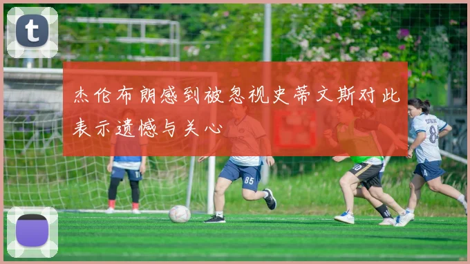 杰伦布朗感到被忽视史蒂文斯对此表示遗憾与关心
