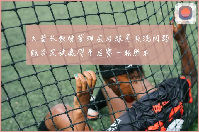 火箭队教练管理层与球员表现问题能否突破赢得季后赛一轮胜利