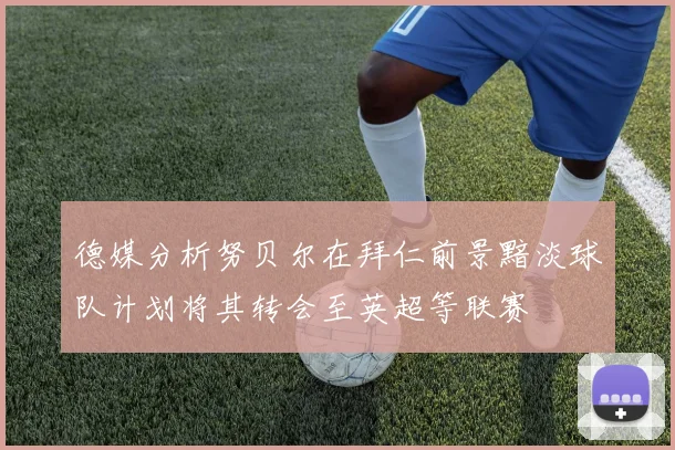 德媒分析努贝尔在拜仁前景黯淡球队计划将其转会至英超等联赛