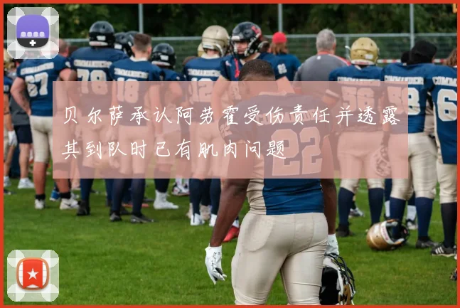 贝尔萨承认阿劳霍受伤责任并透露其到队时已有肌肉问题