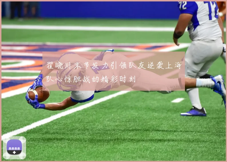 翟晓川末节发力引领队友逆袭上海队心惊胆战的精彩时刻
