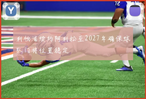 利物浦续约阿利松至2027年确保球队门将位置稳定