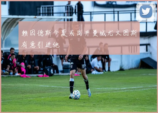赖因德斯今夏或离开曼城尤文图斯有意引进他