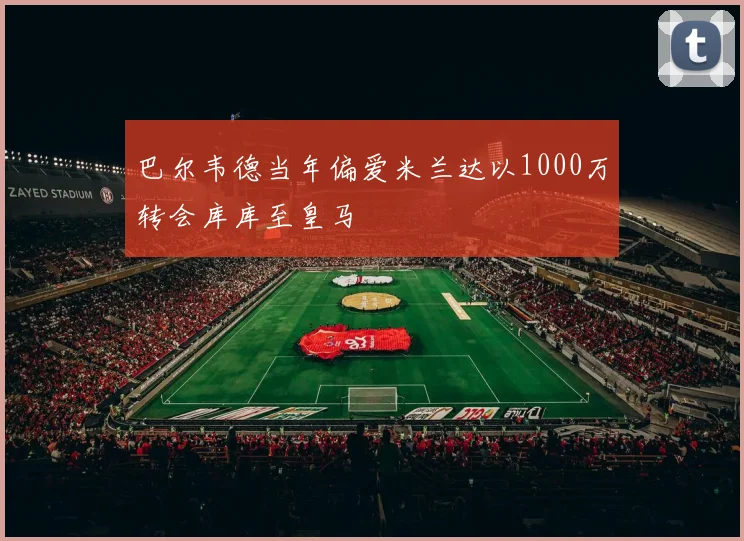巴尔韦德当年偏爱米兰达以1000万转会库库至皇马