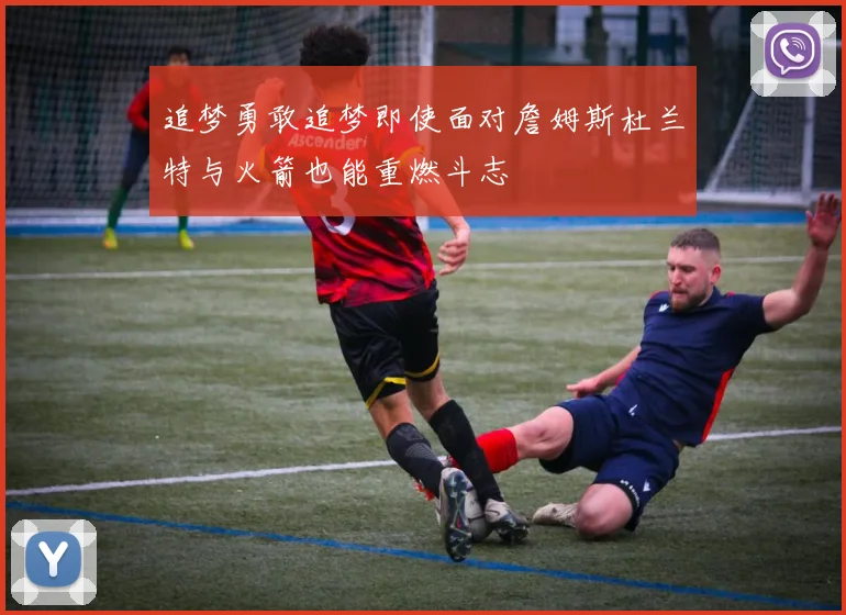追梦勇敢追梦即使面对詹姆斯杜兰特与火箭也能重燃斗志
