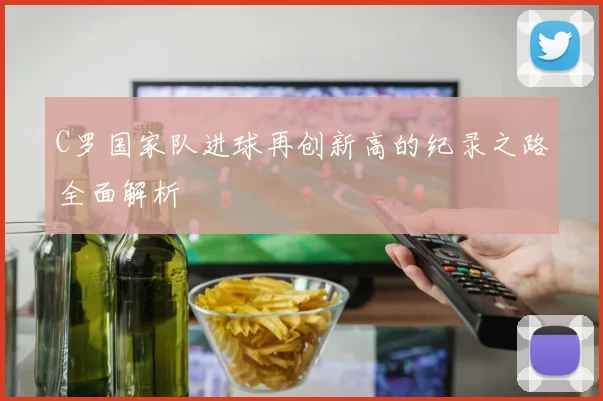 C罗国家队进球再创新高的纪录之路全面解析