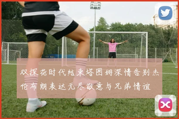 双探花时代结束塔图姆深情告别杰伦布朗表达无尽敬意与兄弟情谊