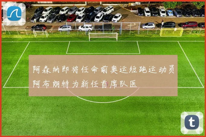 阿森纳即将任命前奥运短跑运动员阿布朗特为新任首席队医