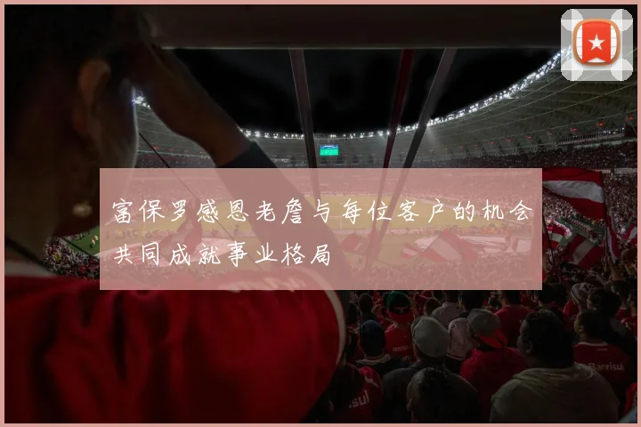 富保罗感恩老詹与每位客户的机会共同成就事业格局