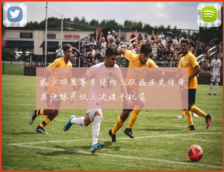 威少四度赛季场均三双成历史传奇其他球员仅三次追平纪录
