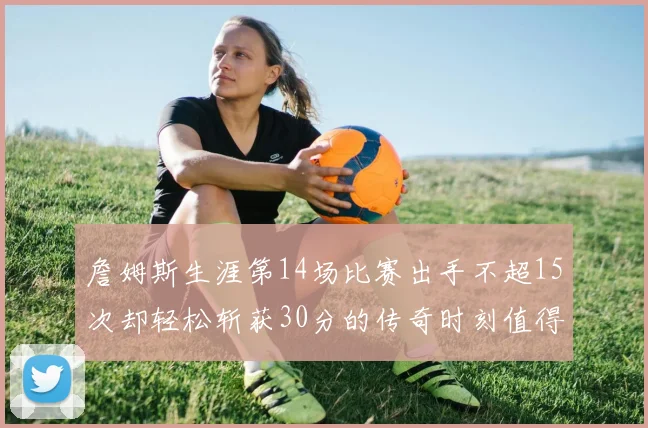 詹姆斯生涯第14场比赛出手不超15次却轻松斩获30分的传奇时刻值得铭记