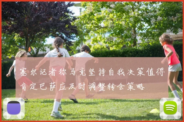 塞尔记者称马竞坚持自我决策值得肯定巴萨应及时调整转会策略