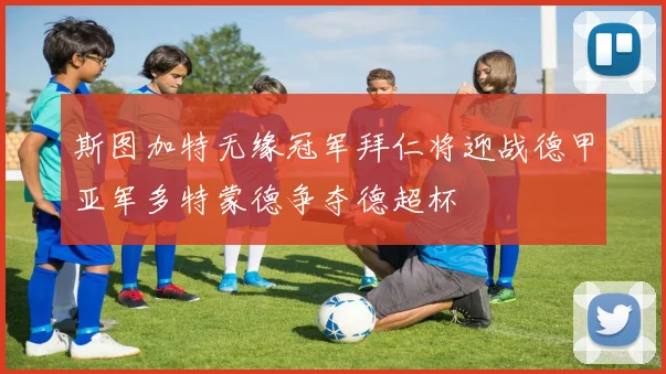 斯图加特无缘冠军拜仁将迎战德甲亚军多特蒙德争夺德超杯