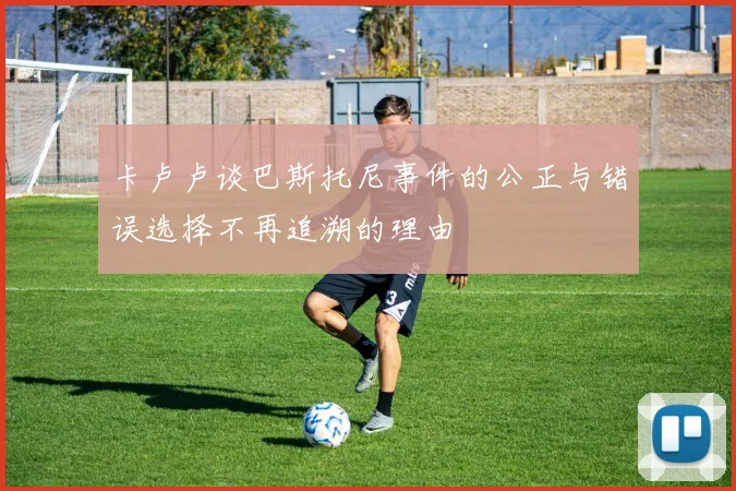 卡卢卢谈巴斯托尼事件的公正与错误选择不再追溯的理由