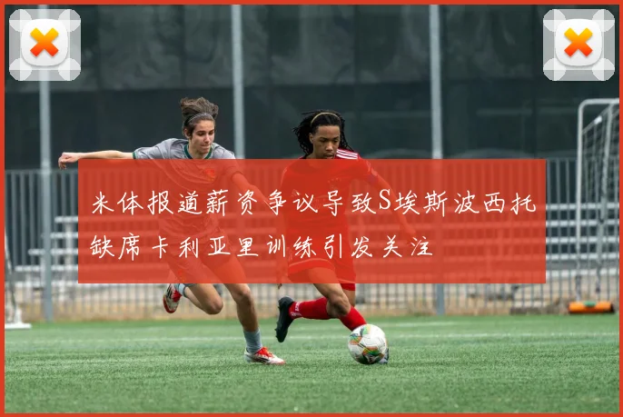 米体报道薪资争议导致S埃斯波西托缺席卡利亚里训练引发关注